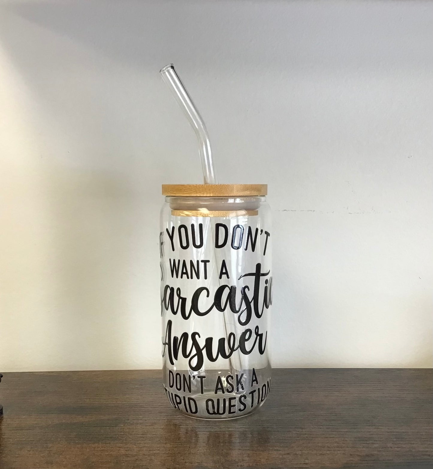 If you don’t want a Sarcastic Answer don’t ask a stupid question , glass cup