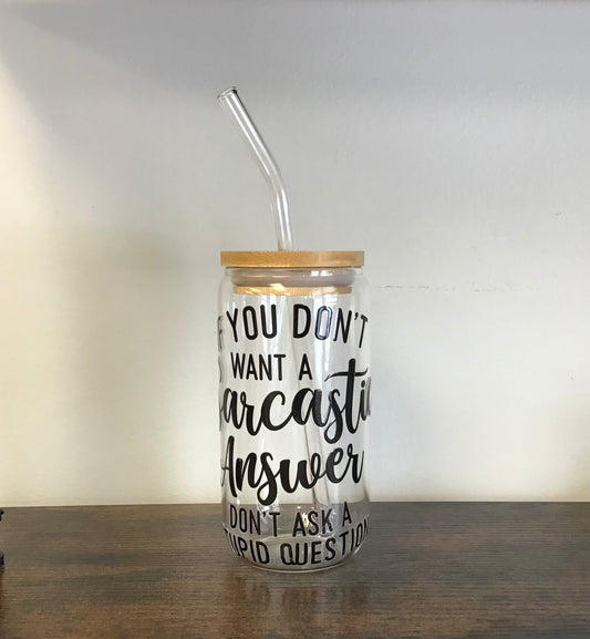 If you don’t want a Sarcastic Answer don’t ask a stupid question , glass cup